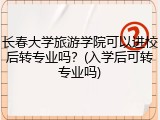 长春大学旅游学院可以进校后转专业吗？(入学后可转专业吗)