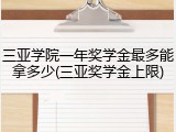 三亚学院一年奖学金最多能拿多少(三亚奖学金上限)