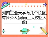 河南工业大学有几个校区,有多少人(河南工大校区人数)