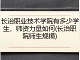 长治职业技术学院有多少学生，师资力量如何(长治职院师生规模)