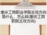 重庆工商职业学院主攻方向是什么，怎么样(重庆工商职院主攻方向)