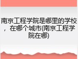 南京工程学院是哪里的学校，在哪个城市(南京工程学院在哪)
