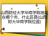 山西财经大学华商学院地址在哪个市，什么区县(山西财大华商学院位置)