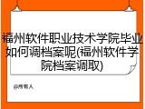 福州软件职业技术学院毕业如何调档案呢(福州软件学院档案调取)