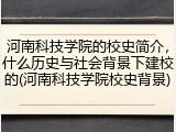 河南科技学院的校史简介，什么历史与社会背景下建校的(河南科技学院校史背景)