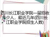 四川长江职业学院一届招收多少人，最近几年(四川长江职业学院招生人数)