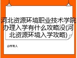 河北资源环境职业技术学院办理入学有什么攻略没(河北资源环境入学攻略)