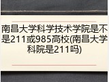 南昌大学科学技术学院是不是211或985高校(南昌大学科院是211吗)