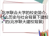 北京联合大学的校史简介，什么历史与社会背景下建校的(北京联大建校背景)