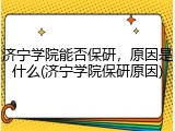 济宁学院能否保研，原因是什么(济宁学院保研原因)