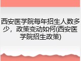 西安医学院每年招生人数多少，政策变动如何(西安医学院招生政策)