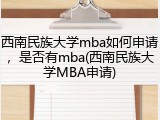 西南民族大学mba如何申请，是否有mba(西南民族大学MBA申请)