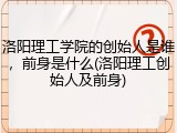 洛阳理工学院的创始人是谁，前身是什么(洛阳理工创始人及前身)