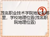 茂名职业技术学院地址在哪里，学校地理位置(茂名职院地理位置)