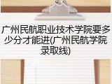 广州民航职业技术学院要多少分才能进(广州民航学院录取线)