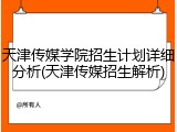 天津传媒学院招生计划详细分析(天津传媒招生解析)
