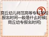 商丘幼儿师范高等专科学校报名时间一般是什么时候(商丘幼专报名时间)