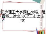 长沙理工大学要住校吗，是否能走读(长沙理工走读住校)