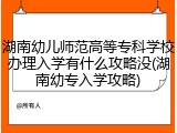 湖南幼儿师范高等专科学校办理入学有什么攻略没(湖南幼专入学攻略)