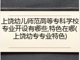 上饶幼儿师范高等专科学校专业开设有哪些,特色在哪(上饶幼专专业特色)