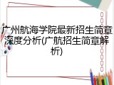 广州航海学院最新招生简章深度分析(广航招生简章解析)