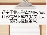 辽宁工业大学占地多少亩，什么情况下成立(辽宁工大面积与建校条件)