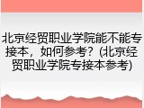 北京经贸职业学院能不能专接本，如何参考？(北京经贸职业学院专接本参考)