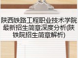 陕西铁路工程职业技术学院最新招生简章深度分析(陕铁院招生简章解析)
