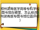 郑州澍青医学高等专科学校图书馆在哪里，怎么样(郑州澍青医专图书馆位置评价)