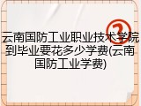 云南国防工业职业技术学院到毕业要花多少学费(云南国防工业学费)