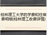 桂林理工大学的学费和住宿费明细(桂林理工收费详情)