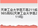 天津工业大学是不是211或985高校(天津工业大学是211吗)