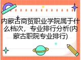 内蒙古商贸职业学院属于什么档次，专业排行分析(内蒙古职院专业排行)