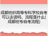 成都纺织高等专科学校自考可以去读吗，流程是什么(成都纺专自考流程)