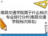 南昌交通学院属于什么档次，专业排行分析(南昌交通学院档次排名)