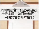 四川司法警官职业学院要招专升本吗，如何参考(四川司法警官专升本招生)