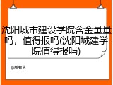 沈阳城市建设学院含金量量吗，值得报吗(沈阳城建学院值得报吗)