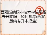 西双版纳职业技术学院要招专升本吗，如何参考(西双版纳专升本招生)