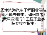 天津滨海汽车工程职业学院能不能专接本，如何参考？(天津滨海汽车工程职业学院专接本指南)