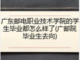 广东邮电职业技术学院的学生毕业都怎么样了(广邮院毕业生去向)