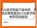 川北医学院能不能考研，成绩在哪里查询(川北医学院考研成绩查询)