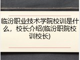 临汾职业技术学院校训是什么，校长介绍(临汾职院校训校长)