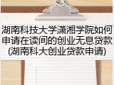湖南科技大学潇湘学院如何申请在读间的创业无息贷款(湖南科大创业贷款申请)