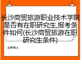 长沙商贸旅游职业技术学院是否有在职研究生,报考条件如何(长沙商贸旅游在职研究生条件)