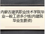 内蒙古建筑职业技术学院毕业一般工资多少钱(内建院毕业生薪资)