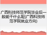 广西科技师范学院毕业后一般能干什么呢(广西科技师范学院就业方向)