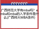 广西师范大学有mba吗？emba和mba的入学条件是什么(广西师大MBA条件)