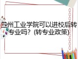 兰州工业学院可以进校后转专业吗？(转专业政策)