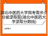 湖北中医药大学高考需多少分能录取呢(湖北中医药大学录取分数线)