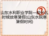 山东水利职业学院一般什么时候放寒暑假(山东水院寒暑假时间)